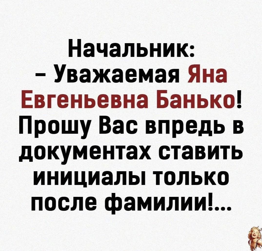 Начальник: – Уважаемая Яна Евгеньевна Банько! Прошу Вас впредь в документах ставить инициалы только после фамилии!...