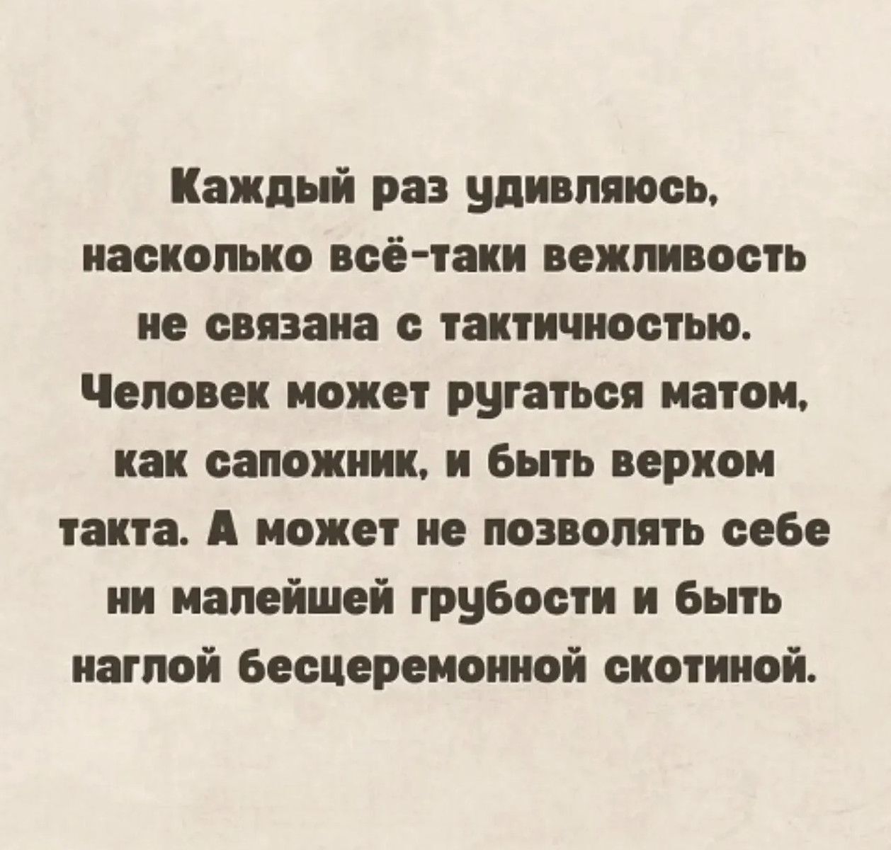 Каждый раз удивляюсь, насколько всё-таки вежливость не связана с тактичностью. Человек может ругаться матом, как сапожник, и быть верхом такта. А может не позволять себе ни малейшей грубости и быть наглой бесцеремонной скотиной.