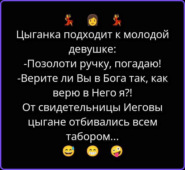 Цыганка подходит к молодой девушке: -Позолоти ручку, погадаю! -Верите ли Вы в Бога так, как верю в Него я?! От свидетельницы Иеговы цыгане отбивались всем табором...