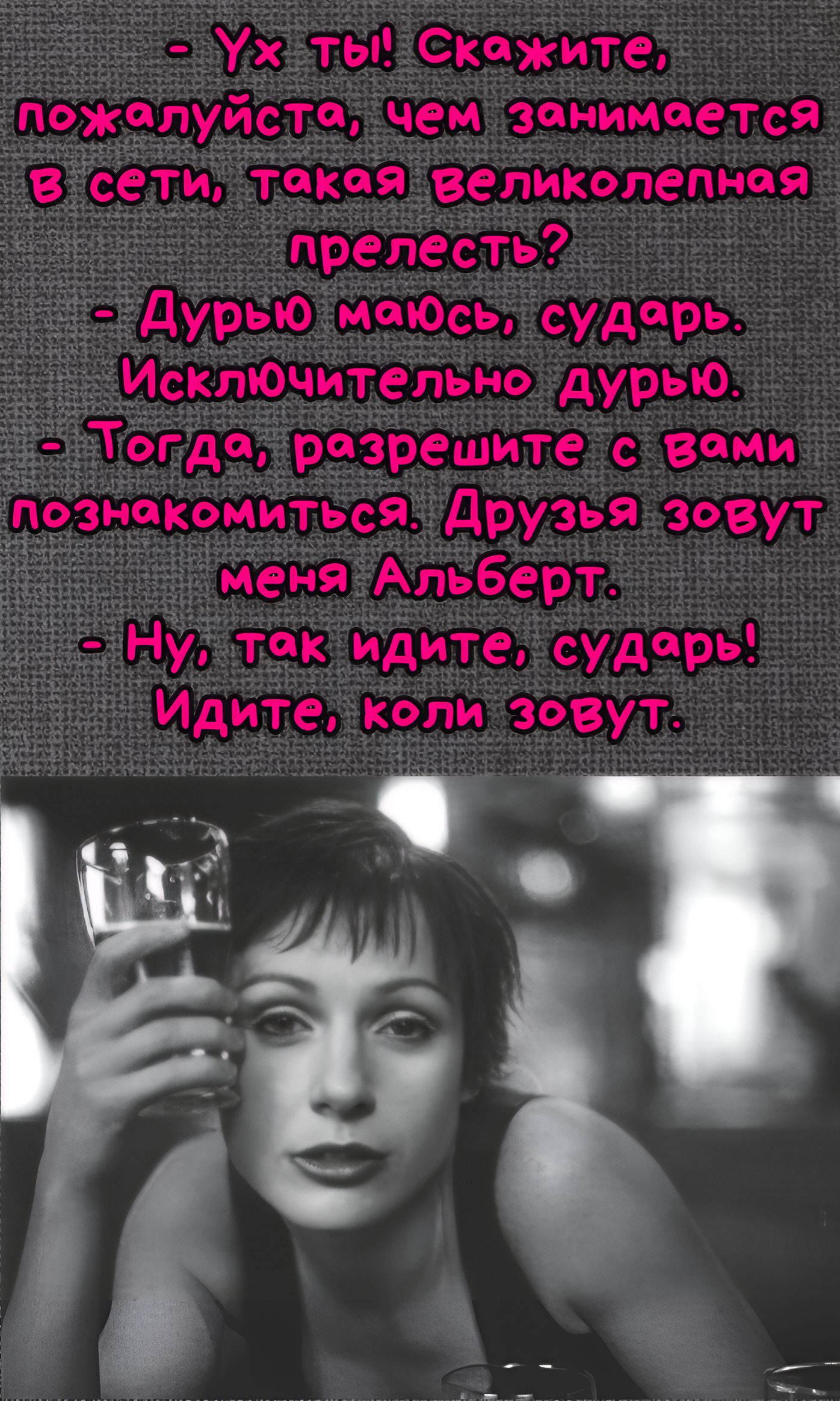 Ух ты! Скажите, пожалуйста, чем занимается в сети, такая великолепная прелесть? Дурью маюсь, сударь. Исключительно дурью. Тогда, разрешите с вами познакомиться. Друзья зовут меня Альберт. Ну, так идите, сударь! Идите, коли зовут.