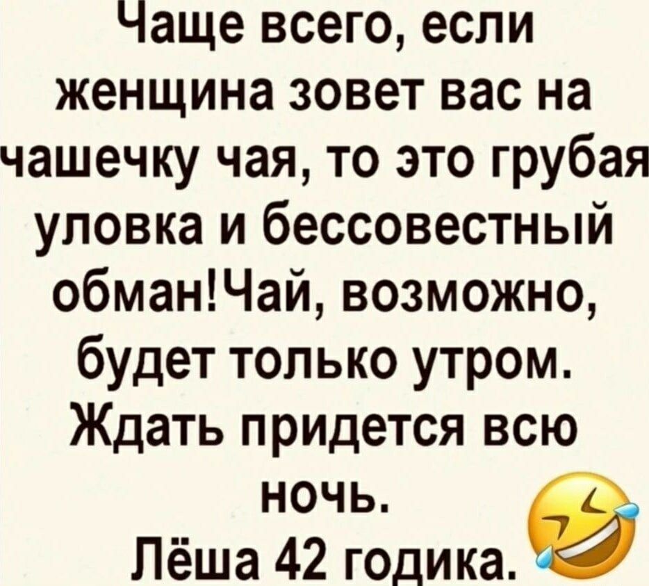 Чаще всего, если женщина зовет вас на чашечку чая, то это грубая уловка и бессовестный обман! Чай, возможно, будет только утром. Ждать придется всю ночь. Лёша 42 годика.