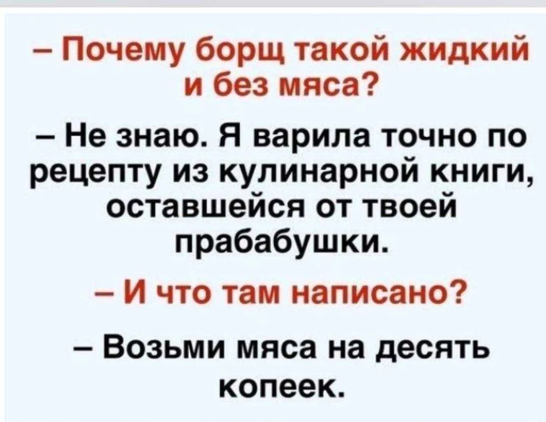 – Почему борщ такой жидкий и без мяса? – Не знаю. Я варила точно по рецепту из кулинарной книги, оставшейся от твоей прабабушки. – И что там написано? – Возьми мяса на десять копеек.