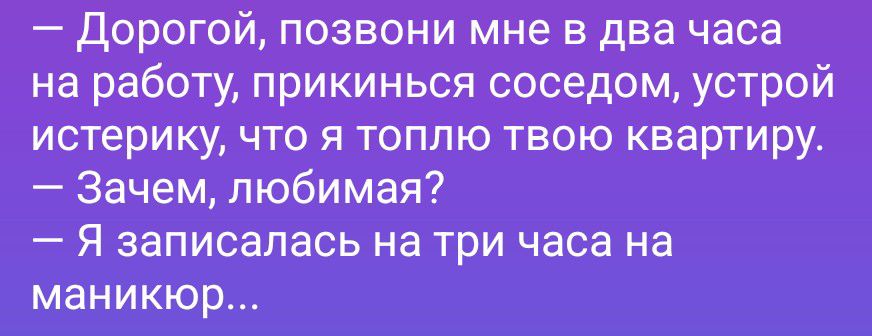 — Дорогой, позвони мне в два часа на работу, прикинься соседом, устрой истерику, что я топлю твою квартиру.
— Зачем, любимая?
— Я записалась на три часа на маникюр...