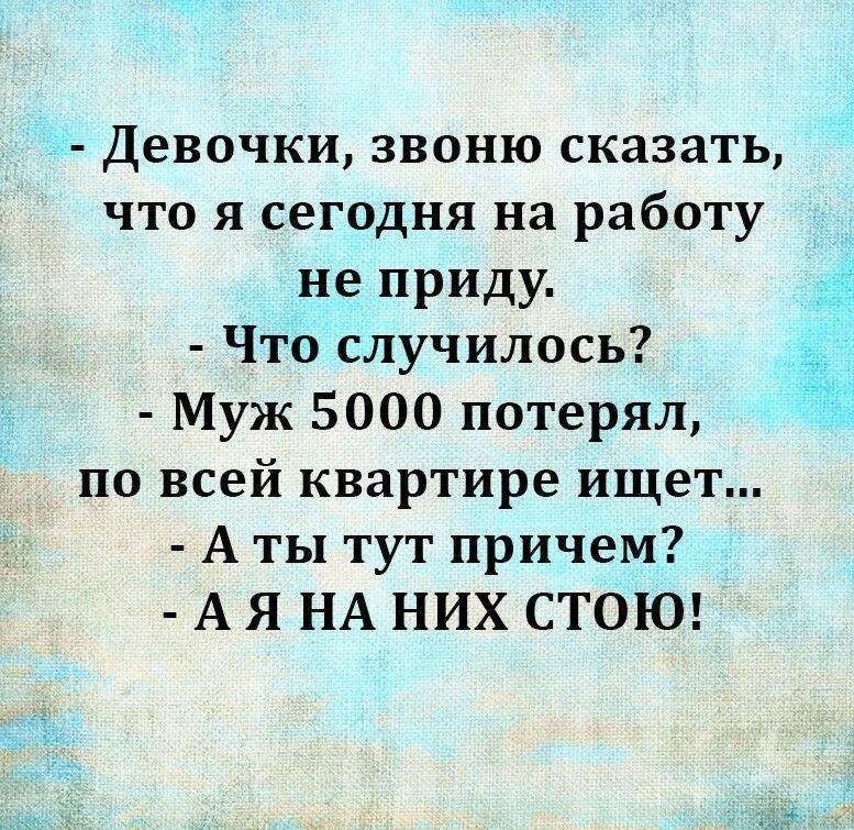 - Девочки, звоню сказать, что я сегодня на работу не приду.
- Что случилось?
- Муж 5000 потерял, по всей квартире ищет...
- А ты тут причем?
- А Я НА НИХ СТОЮ!