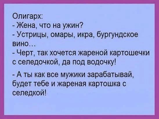 Олигарх:
- Жена, что на ужин?
- Устрицы, омары, икра, бургундское вино...
- Черт, так хочется жареной картошечки с селедочкой, да под водочку!
- А ты как все мужики зарабатывай, будет тебе и жареная картошка с селедкой!
