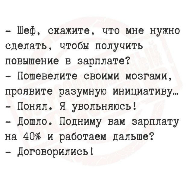 Шеф, скажите, что мне нужно сделать, чтобы получить повышение в зарплате? Пошевелите своими мозгами, проявите разумную инициативу... Понял. Я увольняюсь! Дошло. Подниму вам зарплату на 40% и работаем дальше? Договорились!