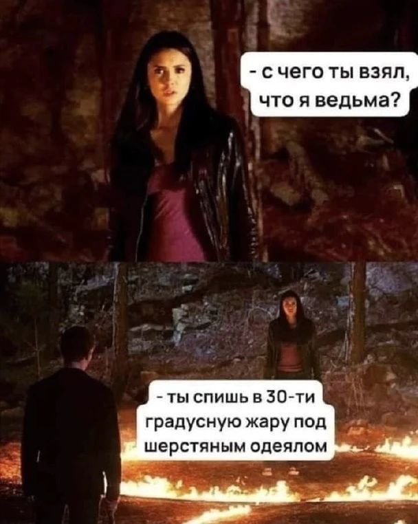 с чего ты взял, что я ведьма? ты спишь в 30-ти градусную жару под шерстяным одеялом