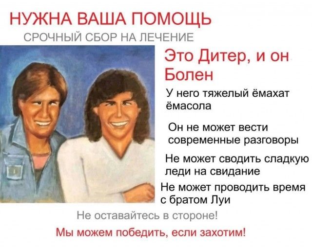 НУЖНА ВАША ПОМОЩЬ СРОЧНЫЙ СБОР НА ЛЕЧЕНИЕ Это Дитер, и он Болен У него тяжелый ёмахат ёмасола Он не может вести современные разговоры Не может сводить сладкую леди на свидание Не может проводить время с братом Луи Не оставайтесь в стороне! Мы можем победить, если захотим!