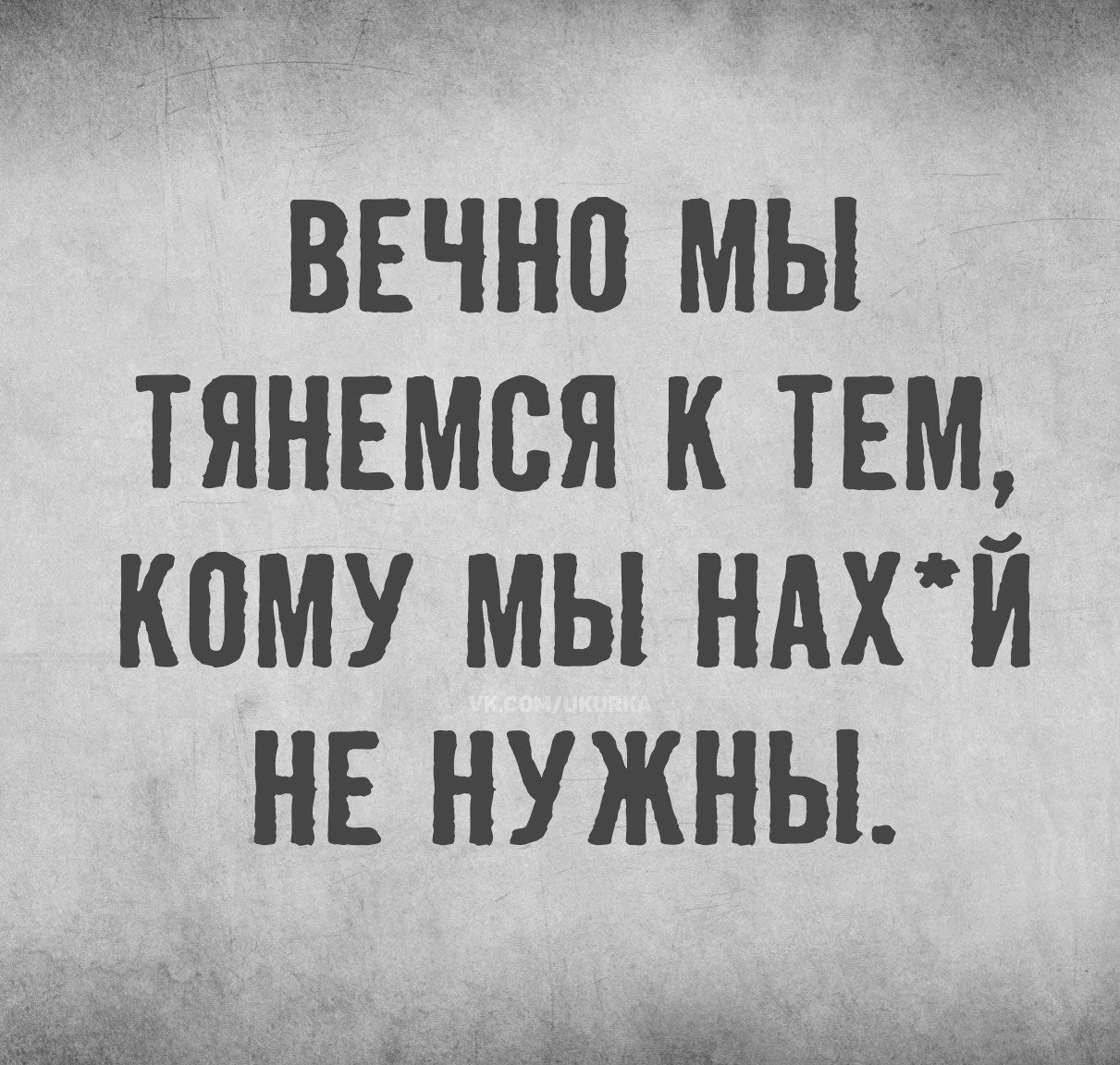 ВЕЧНО МЫ ТЯНЕМСЯ К ТЕМ, КОМУ МЫ НАХ*Й НЕ НУЖНЫ. VK.COM/UKURKA