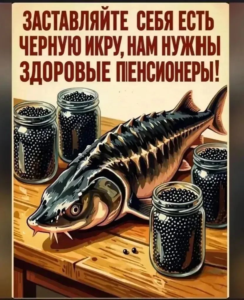 ЗАСТАВЛЯЙТЕ СЕБЯ ЕСТЬ ЧЕРНУЮ ИКРУ, НАМ НУЖНЫ ЗДОРОВЫЕ ПЕНСИОНЕРЫ!