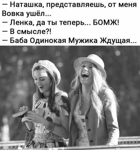 Наташка, представляешь, от меня Вовка ушёл... - Ленка, да ты теперь... БОМЖ! - В смысле?! - Баба Одинокая Мужика Ждущая...