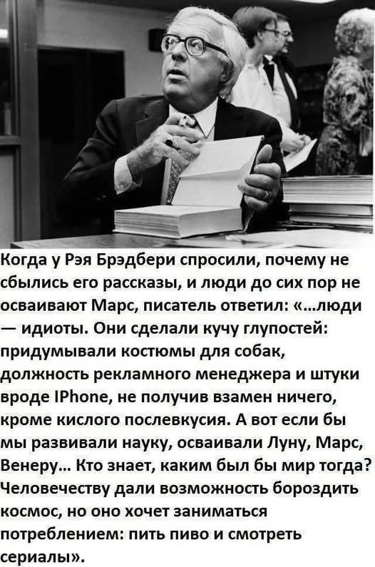 Когда у Рэя Брэдбери спросили, почему не сбылись его рассказы, и люди до сих пор не осваивают Марс, писатель ответил: «...люди — идиоты. Они сделали кучу глупостей: придумывали костюмы для собак, должность рекламного менеджера и штуки вроде IPhone, не получив взамен ничего, кроме кислого послевкусия. А вот если бы мы развивали науку, осваивали Луну
