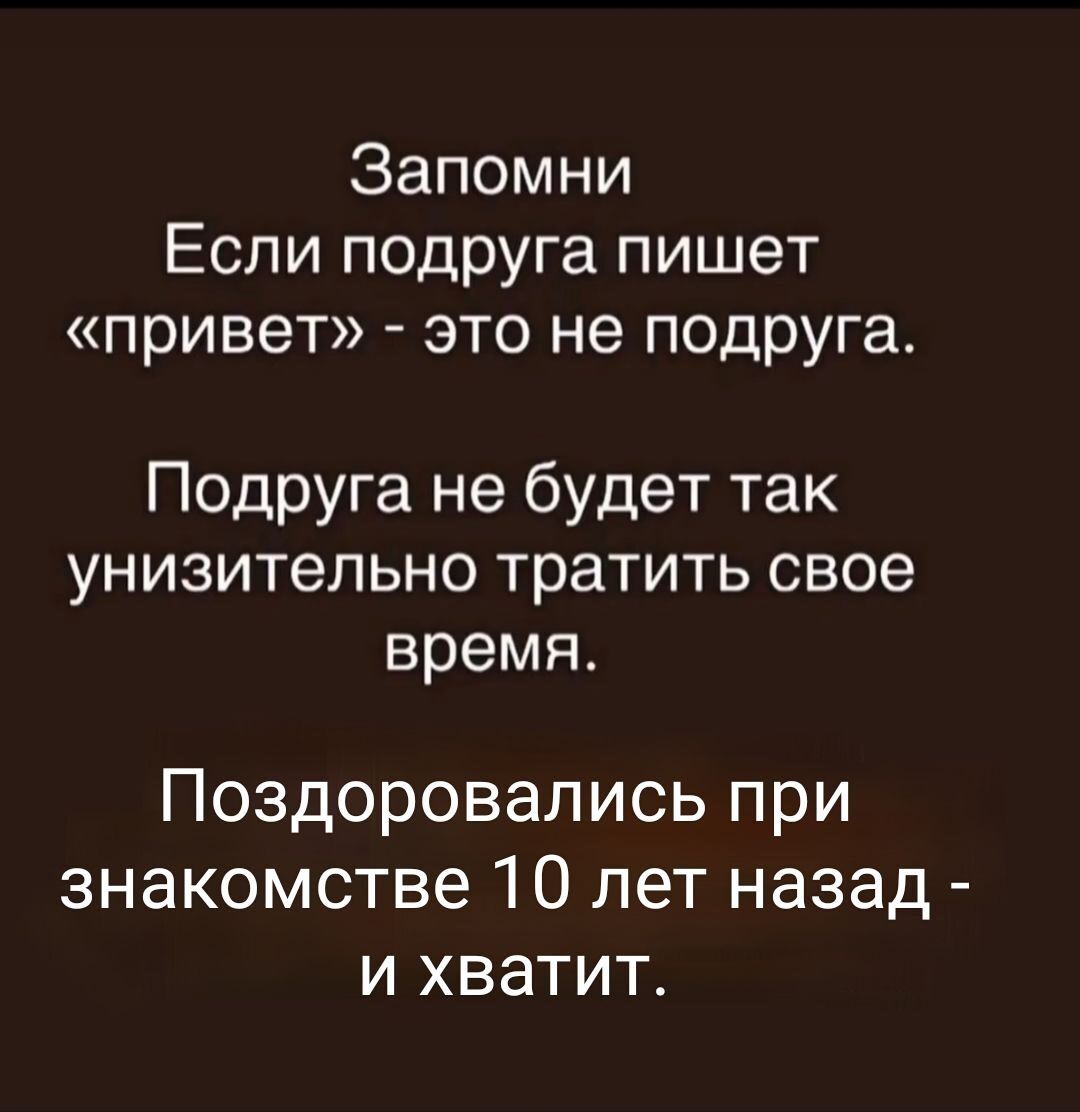 Запомни Если подруга пишет «привет» - это не подруга. Подруга не будет так унизительно тратить свое время. Поздоровались при знакомстве 10 лет назад - и хватит.