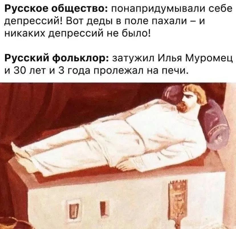 Русское общество: понапридумывали себе депрессий! Вот деды в поле пахали – и никаких депрессий не было! Русский фольклор: затужил Илья Муромец и 30 лет и 3 года пролежал на печи.
