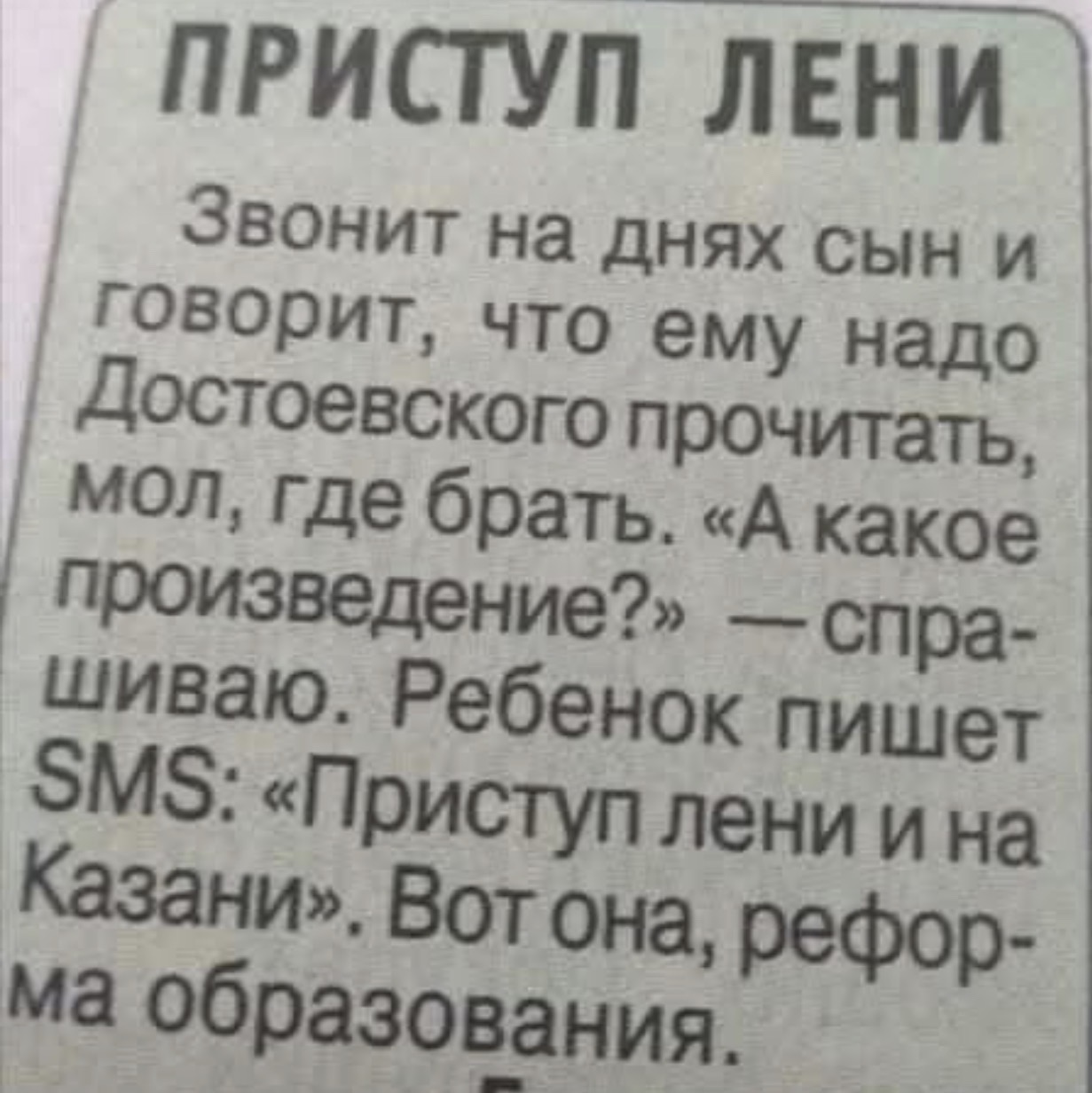 ПРИСТУП ЛЕНИ Звонит на днях сын и говорит, что ему надо Достоевского прочитать, мол, где брать. «А какое произведение?» — спрашиваю. Ребенок пишет SMS: «Приступ лени и на Казани». Вот она, реформа образования.