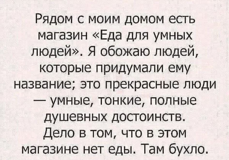 Рядом с моим домом есть магазин «Еда для умных людей». Я обожаю людей, которые придумали ему название; это прекрасные люди — умные, тонкие, полные душевных достоинств. Дело в том, что в этом магазине нет еды. Там бухло.