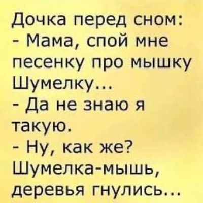 Дочка перед сном: - Мама, спой мне песенку про мышку Шумелку... - Да не знаю я такую. - Ну, как же? Шумелка-мышь, деревья гнулись...