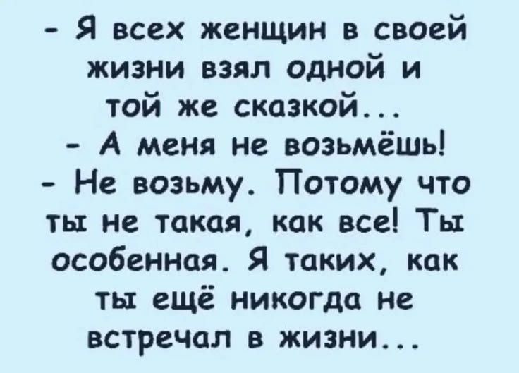 - Я всех женщин в своей жизни взял одной и той же сказкой...
- А меня не возьмёшь!
- Не возьму. Потому что ты не такая, как все! Ты особенная. Я таких, как ты ещё никогда не встречал в жизни...