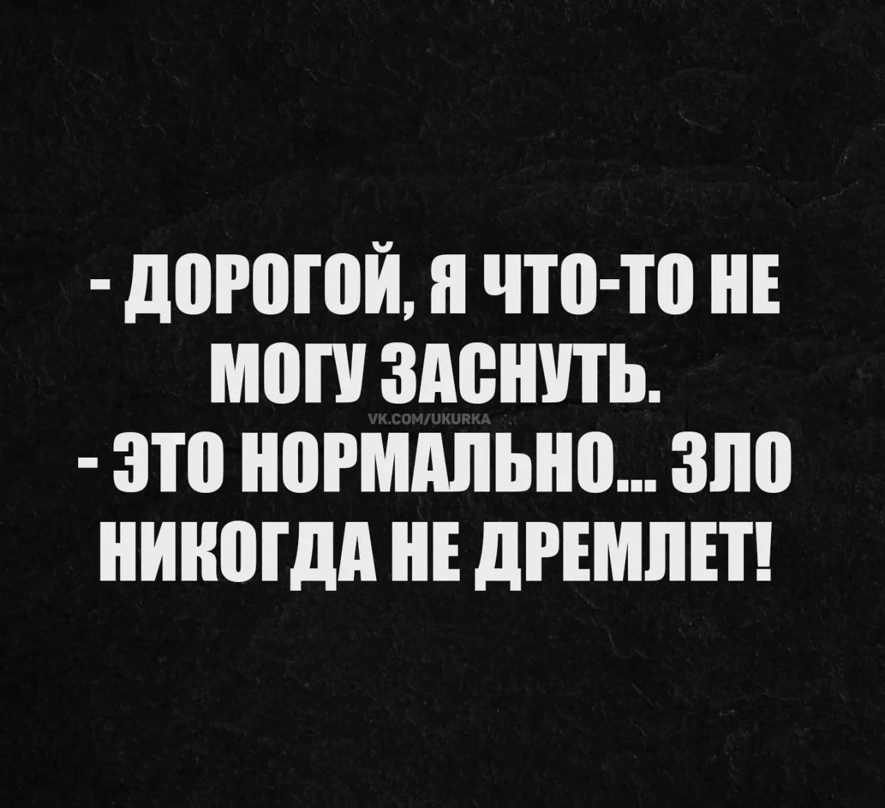 - ДОРОГОЙ, Я ЧТО-ТО НЕ МОГУ ЗАСНУТЬ.
- ЭТО НОРМАЛЬНО... ЗЛО НИКОГДА НЕ ДРЕМЛЕТ!