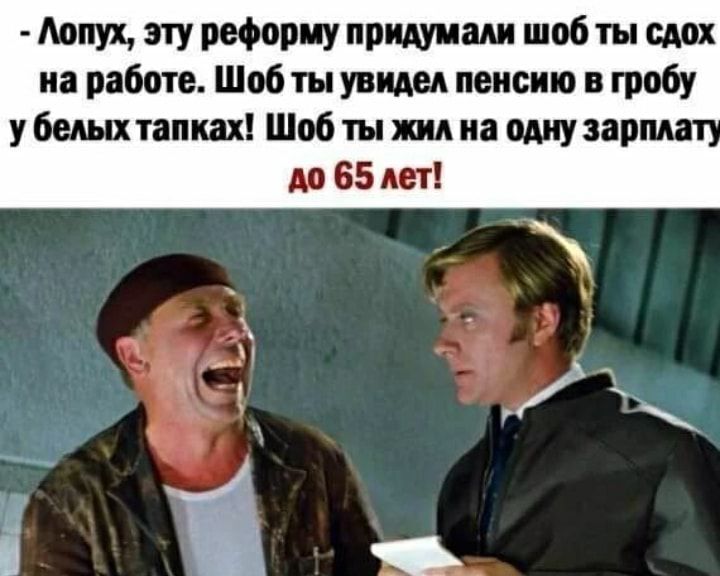Лопух, эту реформу придумали шоб ты сдох на работе. Шоб ты увидел пенсию в гробу у белых тапках! Шоб ты жил на одну зарплату ДО 65 лет!