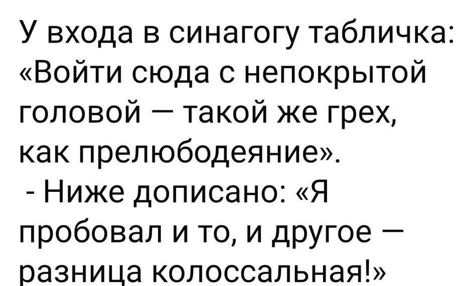 У входа в синагогу табличка: «Войти сюда с непокрытой головой — такой же грех, как прелюбодеяние». - Ниже дописано: «Я пробовал и то, и другое — разница колоссальная!»