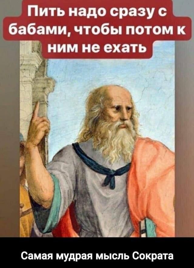 Пить надо сразу с бабами, чтобы потом к ним не ехать. Самая мудрая мысль Сократа.