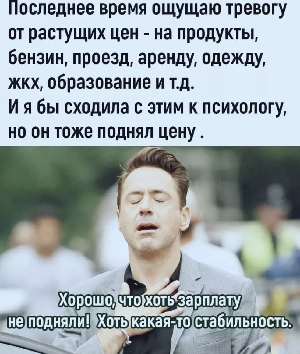 Последнее время ощущаю тревогу от растущих цен - на продукты, бензин, проезд, аренду, одежду, жкх, образование и т.д. И я бы сходила с этим к психологу, но он тоже поднял цену. Хорошо, что хоть зарплату не подняли! Хоть какая-то стабильность.
