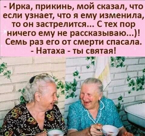 - Ирка, прикинь, мой сказал, что если узнает, что я ему изменила, то он застрелится... С тех пор ничего ему не рассказываю...)! Семь раз его от смерти спасала.
- Натаха - ты святая!