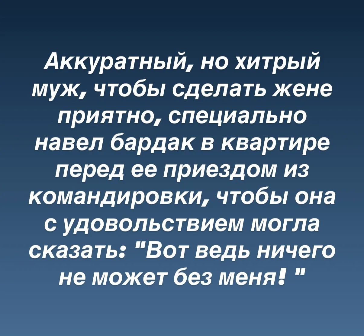 Аккуратный, но хитрый муж, чтобы сделать жене приятно, специально навел бардак в квартире перед ее приездом из командировки, чтобы она с удовольствием могла сказать: 