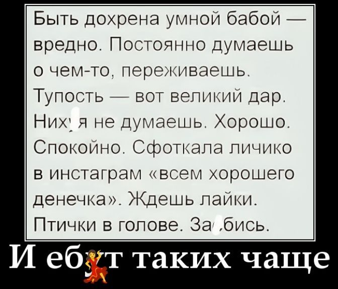 Быть дохрена умной бабой — вредно. Постоянно думаешь о чем-то, переживаешь. Тупость — вот великий дар. Них*я не думаешь. Хорошо. Спокойно. Сфоткала личико в инстаграм «всем хорошего денечка». Ждешь лайки. Птички в голове. За*бись. И еб*т таких чаще