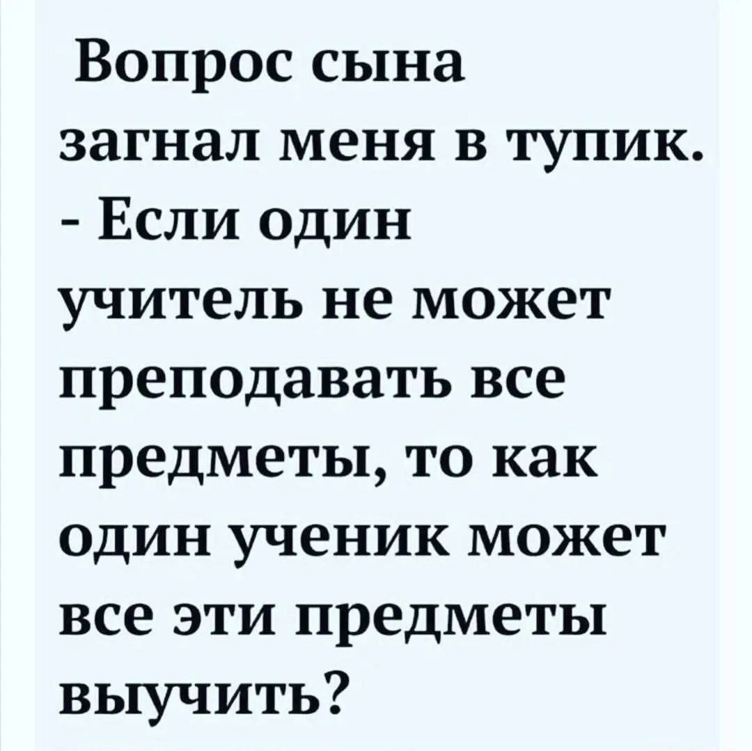 Вопрос сына загнал меня в тупик. - Если один учитель не может преподавать все предметы, то как один ученик может все эти предметы выучить?