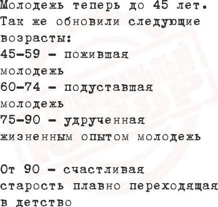 Молодежь теперь до 45 лет. Так же обновили следующие возрасты: 45-59 - почившая молодежь 60-74 - подуставшая молодежь 75-90 - удрученная жизненным опытом молодежь От 90 - счастливая старость плавно переходящая в детство