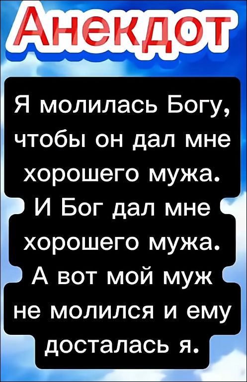 Анекдот. Я молилась Богу, чтобы он дал мне хорошего мужа. И Бог дал мне хорошего мужа. А вот мой муж не молился и ему досталась я.