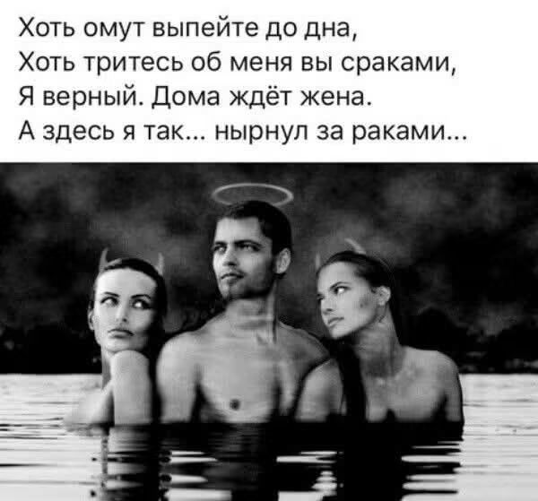 Хоть омут выпейте до дна, Хоть тритесь об меня вы сраками, Я верный. Дома ждёт жена. А здесь я так... нырнул за раками...