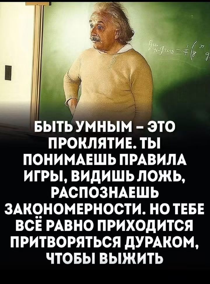 БЫТЬ УМНЫМ – ЭТО ПРОКЛЯТИЕ. ТЫ ПОНИМАЕШЬ ПРАВИЛА ИГРЫ, ВИДИШЬ ЛОЖЬ, РАСПОЗНАЕШЬ ЗАКОНОМЕРНОСТИ. НО ТЕБЕ ВСЁ РАВНО ПРИХОДИТСЯ ПРИТВОРЯТЬСЯ ДУРАКОМ, ЧТОБЫ ВЫЖИТЬ