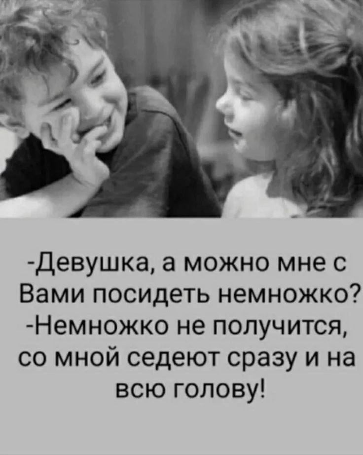 Девушка, а можно мне с Вами посидеть немножко? Немножко не получится, со мной седеют сразу и на всю голову!