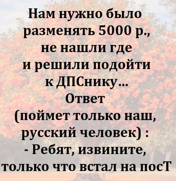 Нам нужно было разменять 5000 р., не нашли где и решили подойти к ДПСнику... Ответ (поймет только наш, русский человек): - Ребят, извините, только что встал на пост