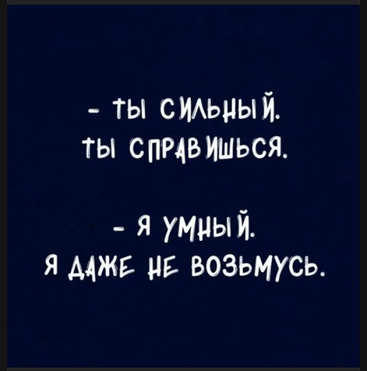 ты сильный. ты справишься. я умный. я даже не возьмусь.