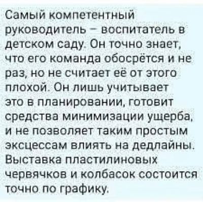Самый компетентный руководитель — воспитатель в детском саду. Он точно знает, что его команда обосрётся и не раз, но не считает её от этого плохой. Он лишь учитывает это в планировании, готовит средства минимизации ущерба, и не позволяет таким простым эксцессам влиять на дедлайны. Выставка пластилиновых червячков и колбасок состоится точно по графи