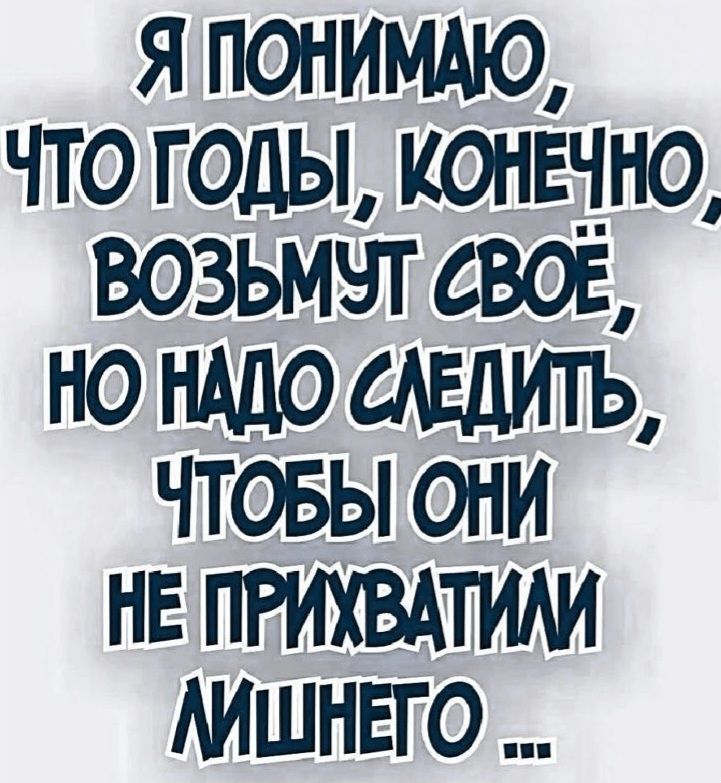 Я понимаю, что годы, конечно, возьмут своё, но надо следить, чтобы они не прихватили лишнего ...
