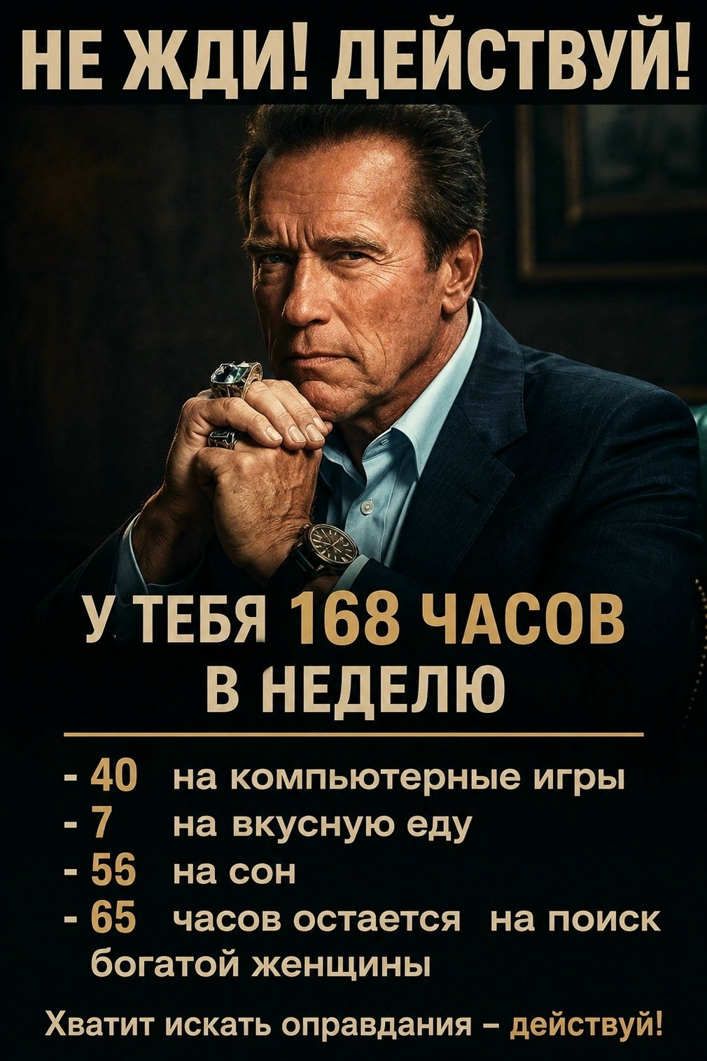 НЕ ЖДИ! ДЕЙСТВУЙ! У ТЕБЯ 168 ЧАСОВ В НЕДЕЛЮ - 40 на компьютерные игры - 7 на вкусную еду - 55 на сон - 65 часов остается на поиск богатой женщины Хватит искать оправдания – действуй!