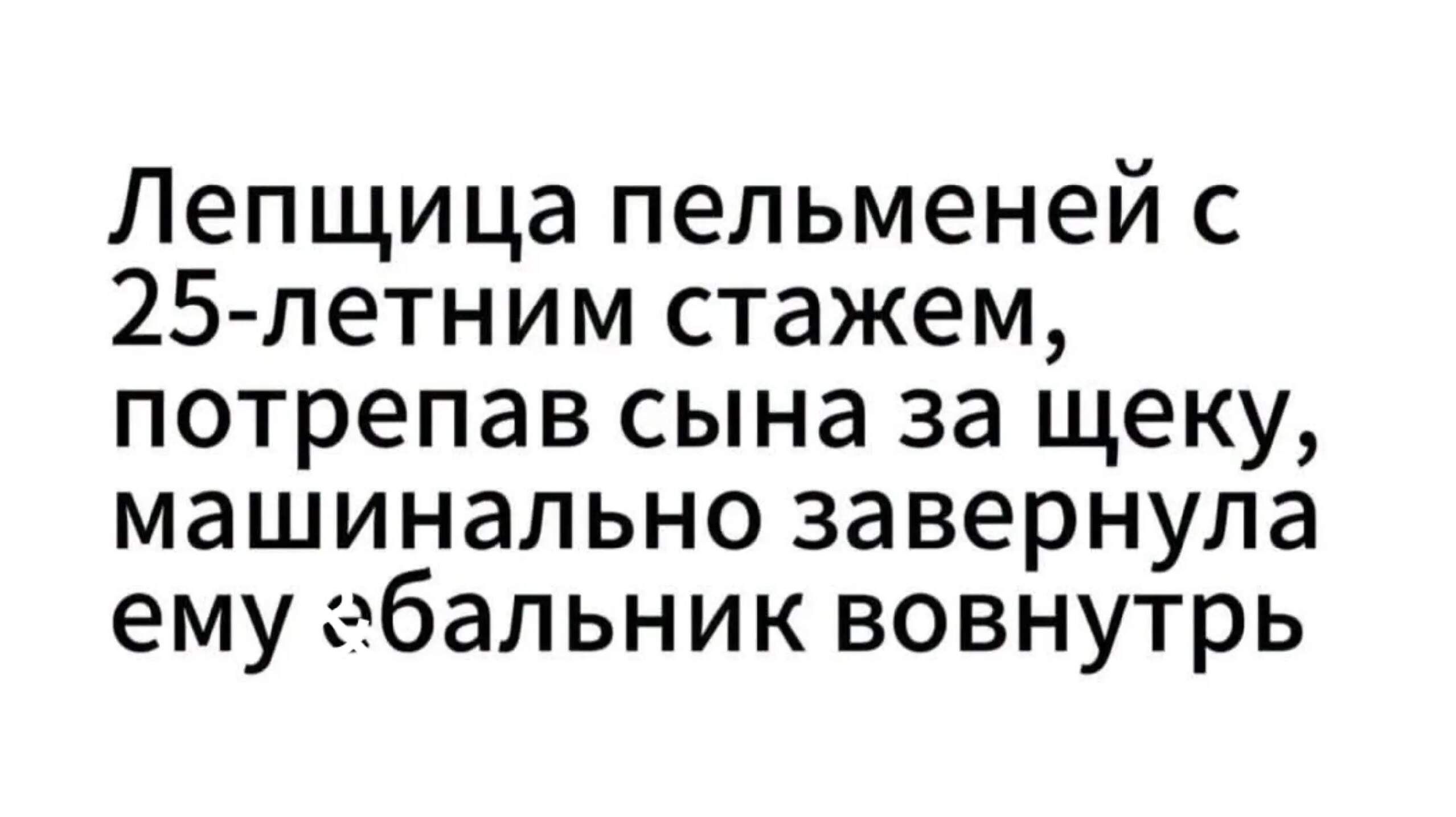 Лепщица пельменей с 25-летним стажем, потрепав сына за щеку, машинально завернула ему ебальник вовнутрь