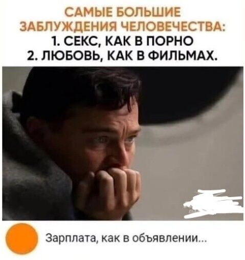 САМЫЕ БОЛЬШИЕ ЗАБЛУЖДЕНИЯ ЧЕЛОВЕЧЕСТВА: 1. СЕКС, КАК В ПОРНО 2. ЛЮБОВЬ, КАК В ФИЛЬМАХ. Зарплата, как в объявлении...