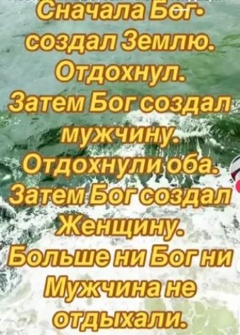 Сначала Бог создал Землю. Отдохнул. Затем Бог создал мужчину. Отдохнули оба. Затем Бог создал Женщину. Больше ни Бог ни Мужчина не отдыхали.