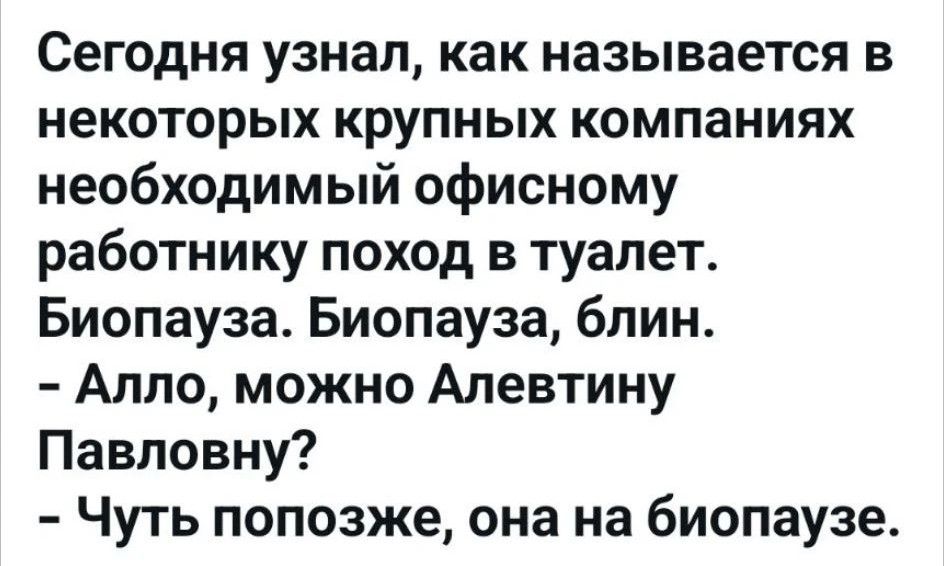 Сегодня узнал, как называется в некоторых крупных компаниях необходимый офисному работнику поход в туалет. Биопауза. Биопауза, блин. - Алло, можно Алевтину Павловну? - Чуть попозже, она на биопаузе.