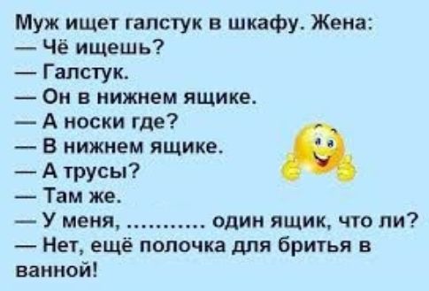 Муж ищет галстук в шкафу. Жена:
— Чё ищешь?
— Галстук.
— Он в нижнем ящике.
— А носки где?
— В нижнем ящике.
— А трусы?
— Там же.
— У меня, ............ один ящик, что ли?
— Нет, ещё полочка для бритья в ванной!