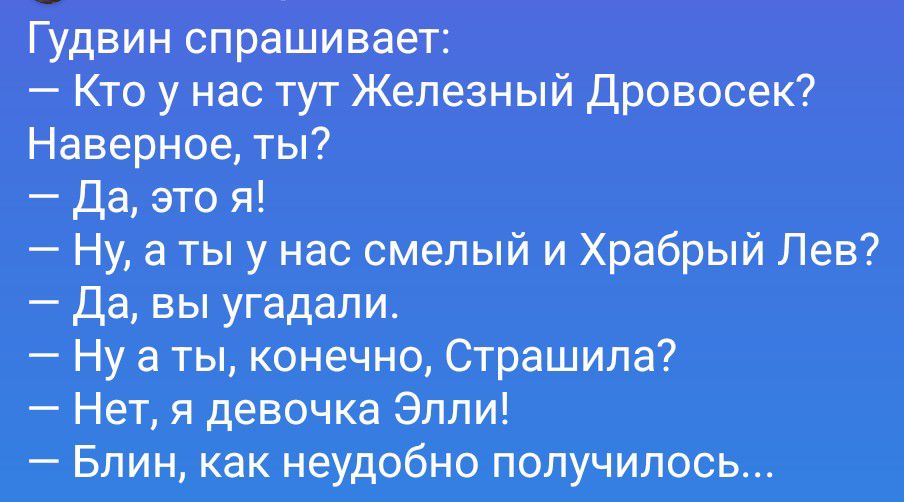 Гудвин спрашивает:
— Кто у нас тут Железный Дровосек?
Наверное, ты?
— Да, это я!
— Ну, а ты у нас смелый и Храбрый Лев?
— Да, вы угадали.
— Ну а ты, конечно, Страшила?
— Нет, я девочка Элли!
— Блин, как неудобно получилось...