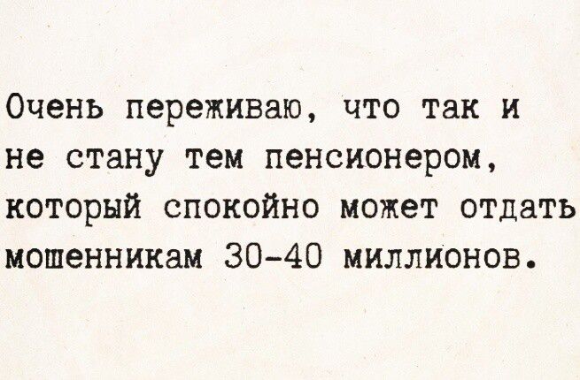 Очень переживаю, что так и не стану тем пенсионером, который спокойно может отдать мошенникам 30-40 миллионов.