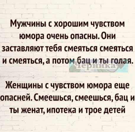 Мужчины с хорошим чувством юмора очень опасны. Они заставляют тебя смеяться смеяться и смеяться, а потом бац и ты голая. Женщины с чувством юмора еще опасней. Смеешься, смеешься, бац и ты женат, ипотека и трое детей
