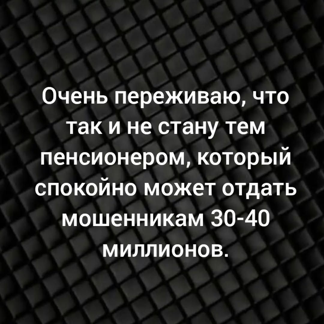 Очень переживаю, что так и не стану тем пенсионером, который спокойно может отдать мошенникам 30-40 миллионов.